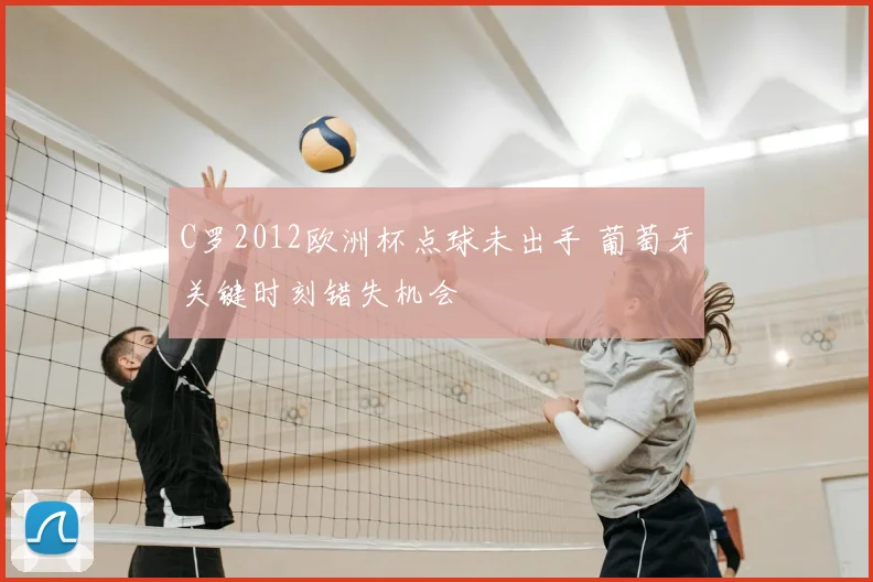 C罗2012欧洲杯点球未出手 葡萄牙关键时刻错失机会