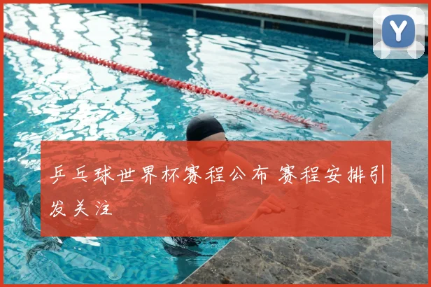 乒乓球世界杯赛程公布 赛程安排引发关注