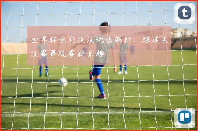 世界杯竞彩投注玩法解析:球迷关注赛事观赛新乐趣