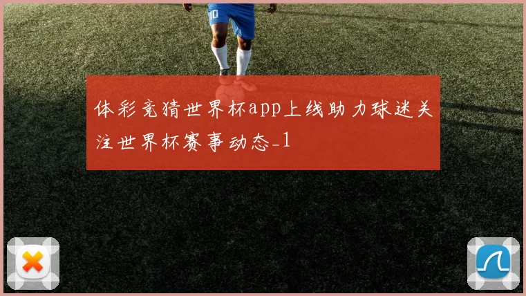 体彩竞猜世界杯app上线助力球迷关注世界杯赛事动态_1