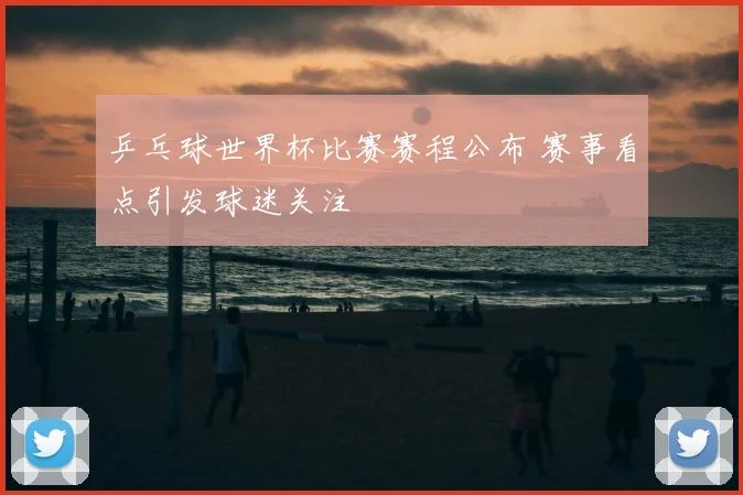 乒乓球世界杯比赛赛程公布 赛事看点引发球迷关注