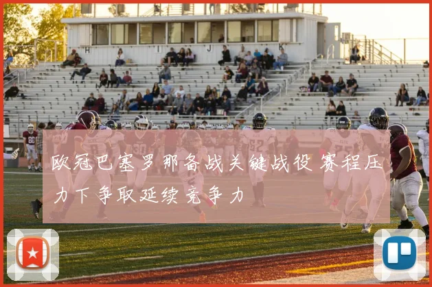 欧冠巴塞罗那备战关键战役 赛程压力下争取延续竞争力