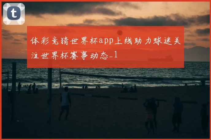 体彩竞猜世界杯app上线助力球迷关注世界杯赛事动态_1