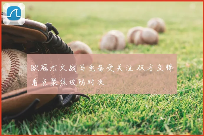 欧冠尤文战马竞备受关注 双方交锋看点聚焦攻防对决