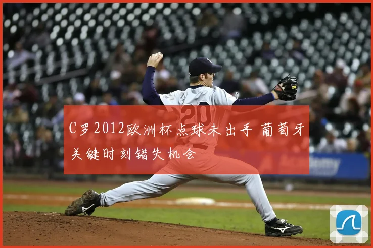 C罗2012欧洲杯点球未出手 葡萄牙关键时刻错失机会