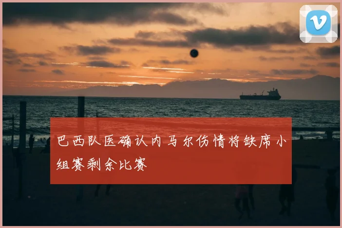 巴西队医确认内马尔伤情将缺席小组赛剩余比赛