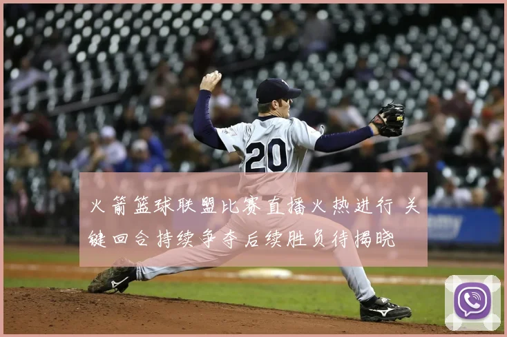 火箭篮球联盟比赛直播火热进行 关键回合持续争夺后续胜负待揭晓