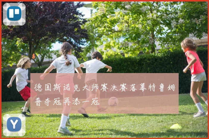 德国斯诺克大师赛决赛落幕特鲁姆普夺冠再添一冠