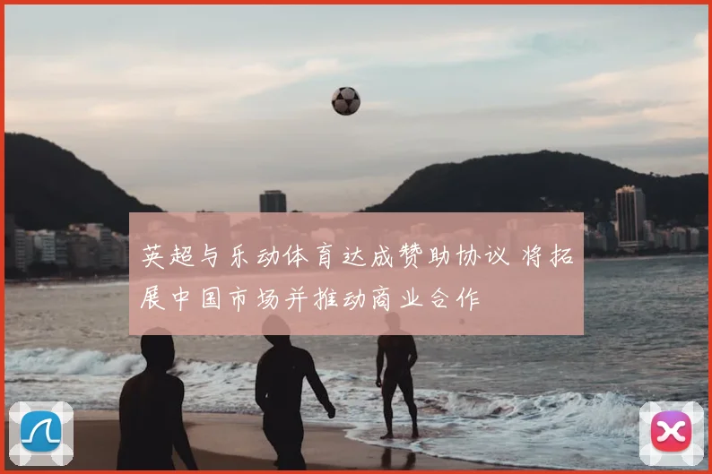 英超与乐动体育达成赞助协议 将拓展中国市场并推动商业合作