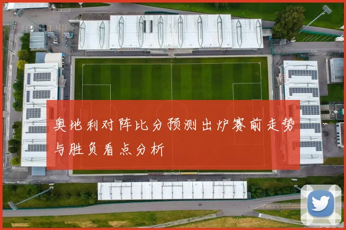 奥地利对阵比分预测出炉赛前走势与胜负看点分析