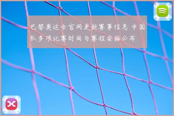 巴黎奥运会官网更新赛事信息 中国队多项比赛时间与赛程安排公布