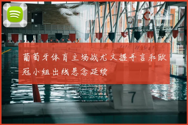 葡萄牙体育主场战尤文握手言和欧冠小组出线悬念延续