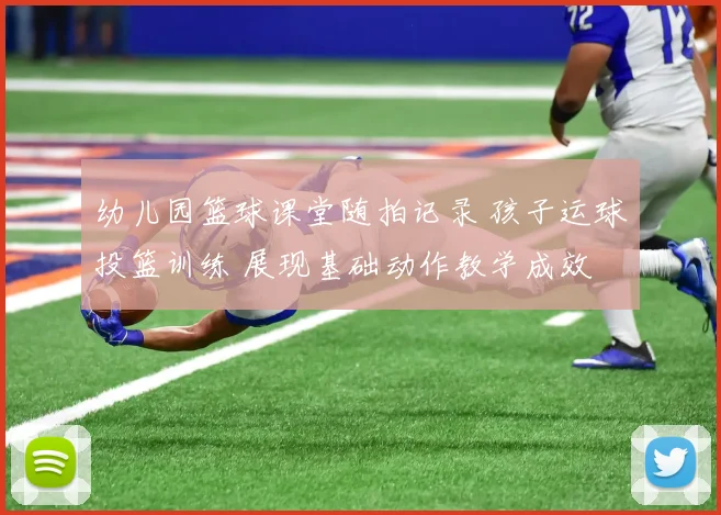 幼儿园篮球课堂随拍记录 孩子运球投篮训练 展现基础动作教学成效