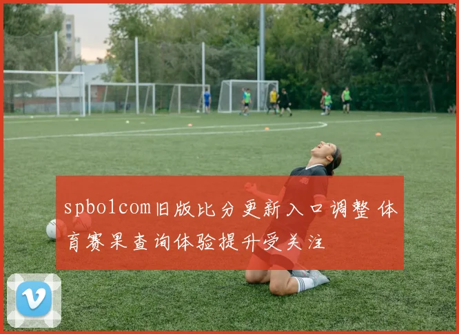 spbo1com旧版比分更新入口调整 体育赛果查询体验提升受关注