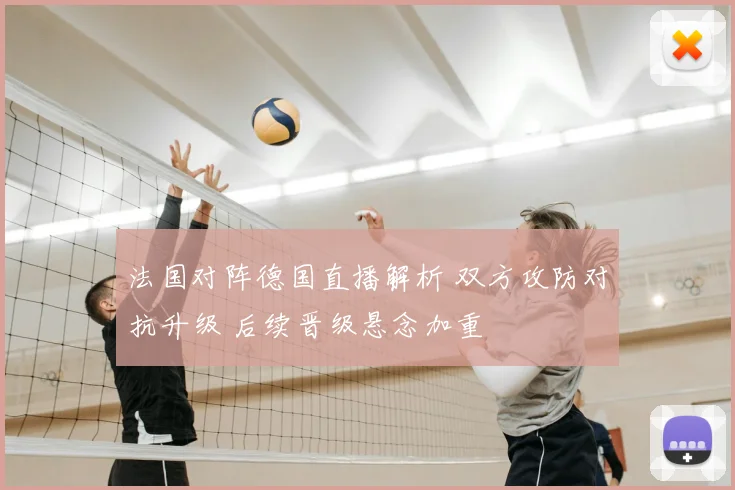 法国对阵德国直播解析 双方攻防对抗升级 后续晋级悬念加重