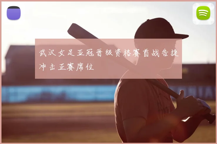 武汉女足亚冠晋级资格赛首战告捷冲击正赛席位