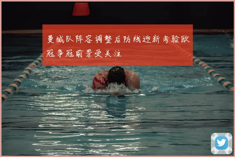曼城队阵容调整后防线迎新考验欧冠争冠前景受关注