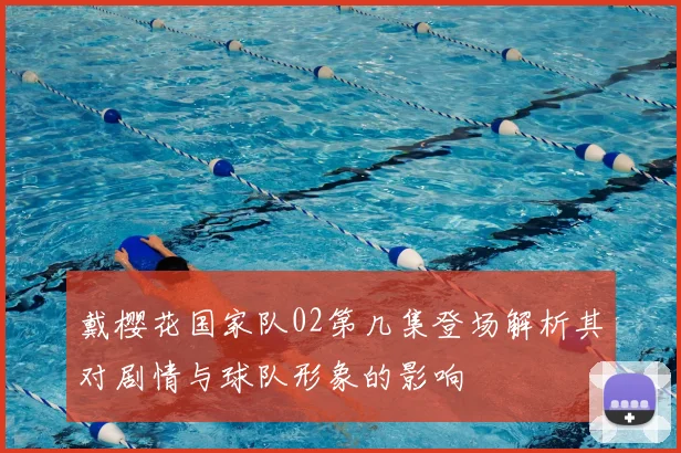 戴樱花国家队02第几集登场解析其对剧情与球队形象的影响