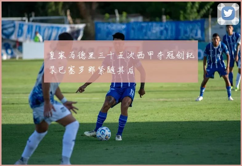 皇家马德里三十五次西甲夺冠创纪录巴塞罗那紧随其后
