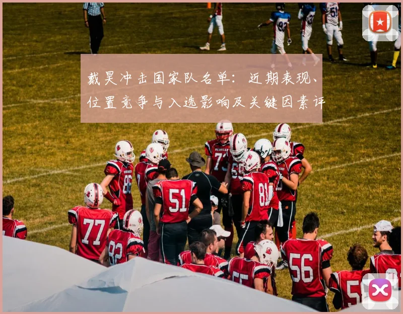 戴昊冲击国家队名单:近期表现、位置竞争与入选影响及关键因素评估