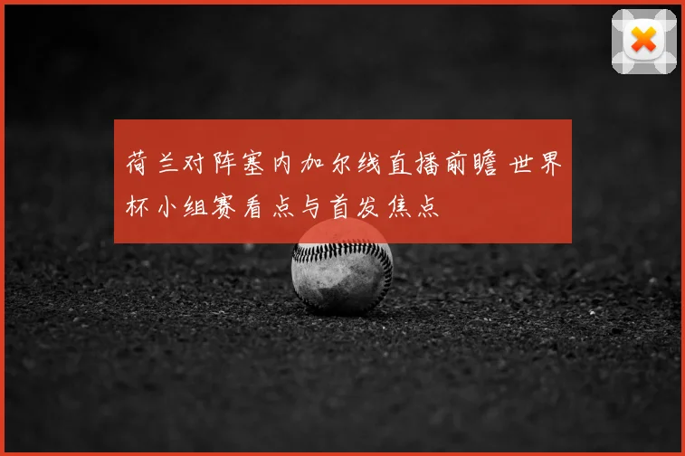 荷兰对阵塞内加尔线直播前瞻 世界杯小组赛看点与首发焦点