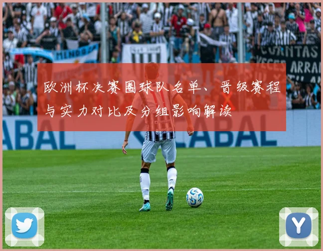 欧洲杯决赛圈球队名单、晋级赛程与实力对比及分组影响解读