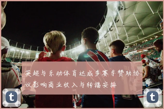 英超与乐动体育达成多赛季赞助协议影响商业收入与转播安排