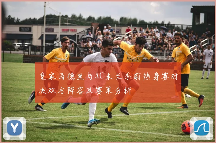 皇家马德里与AC米兰季前热身赛对决双方阵容及赛果分析