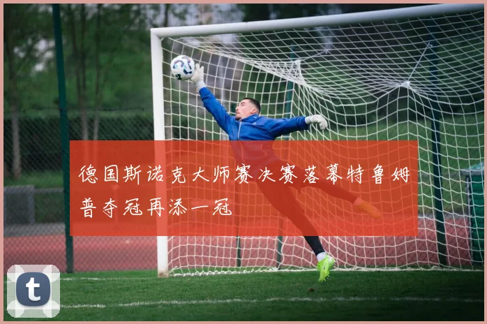 德国斯诺克大师赛决赛落幕特鲁姆普夺冠再添一冠