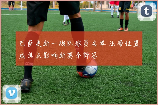 巴萨更新一线队球员名单 法蒂位置成焦点影响新赛季阵容