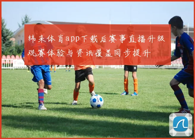 纬来体育app下载后赛事直播升级 观赛体验与资讯覆盖同步提升