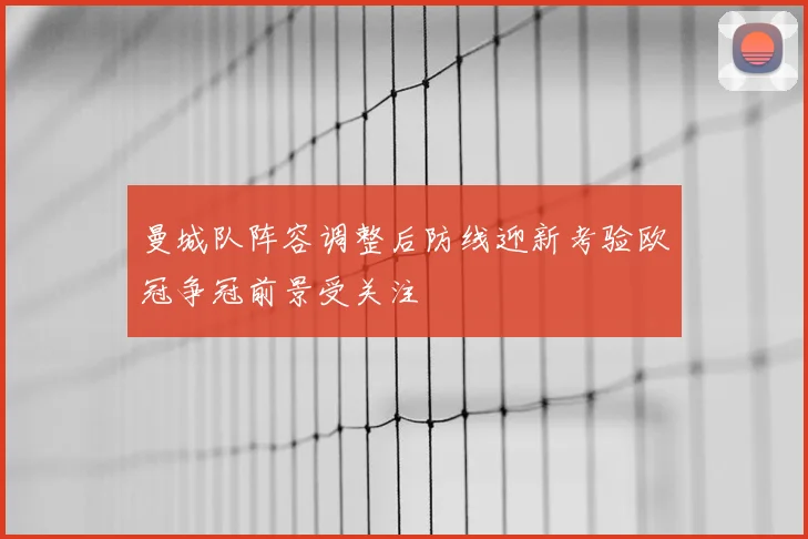 曼城队阵容调整后防线迎新考验欧冠争冠前景受关注