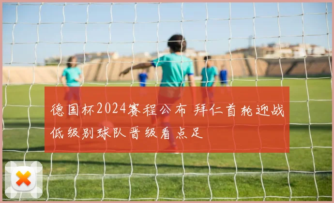 德国杯2024赛程公布 拜仁首轮迎战低级别球队晋级看点足