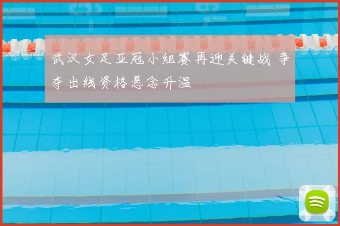 武汉女足亚冠小组赛再迎关键战 争夺出线资格悬念升温