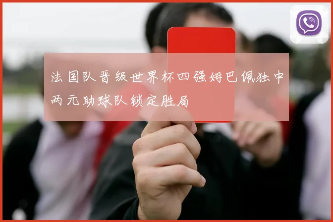 法国队晋级世界杯四强姆巴佩独中两元助球队锁定胜局