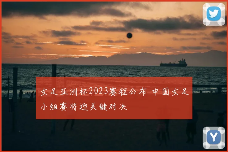 女足亚洲杯2023赛程公布 中国女足小组赛将迎关键对决