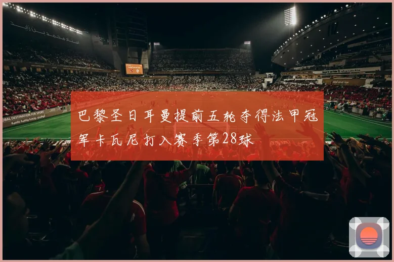 巴黎圣日耳曼提前五轮夺得法甲冠军卡瓦尼打入赛季第28球