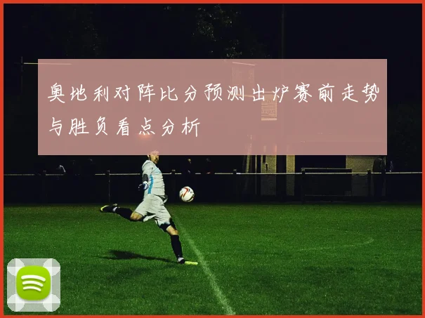 奥地利对阵比分预测出炉赛前走势与胜负看点分析