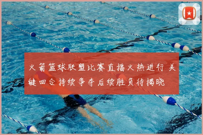 火箭篮球联盟比赛直播火热进行 关键回合持续争夺后续胜负待揭晓