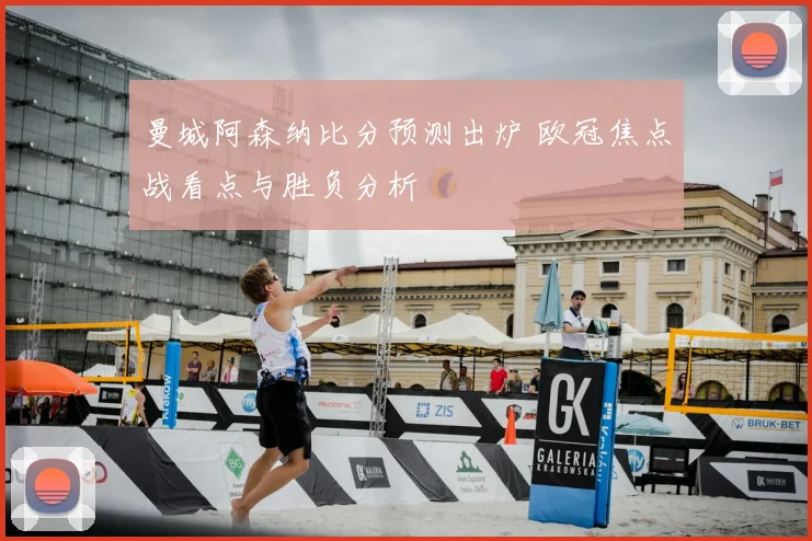 曼城阿森纳比分预测出炉 欧冠焦点战看点与胜负分析
