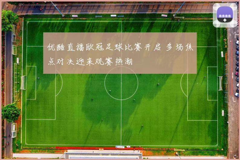 优酷直播欧冠足球比赛开启 多场焦点对决迎来观赛热潮