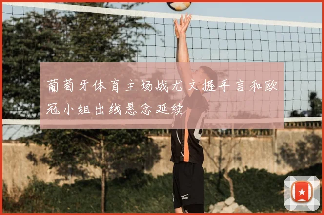 葡萄牙体育主场战尤文握手言和欧冠小组出线悬念延续