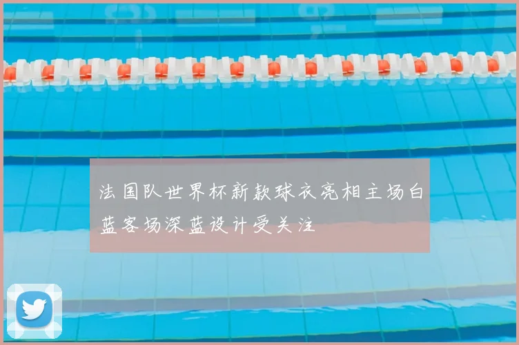 法国队世界杯新款球衣亮相主场白蓝客场深蓝设计受关注