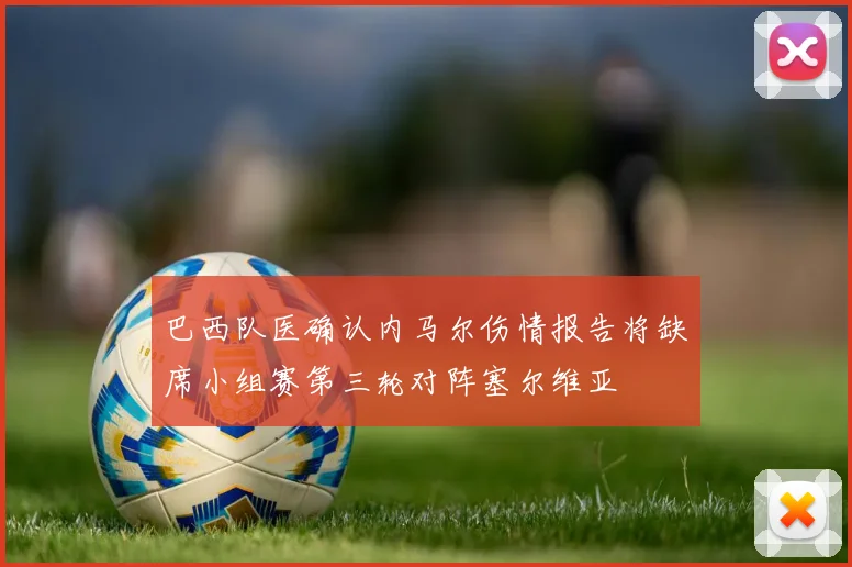 巴西队医确认内马尔伤情报告将缺席小组赛第三轮对阵塞尔维亚