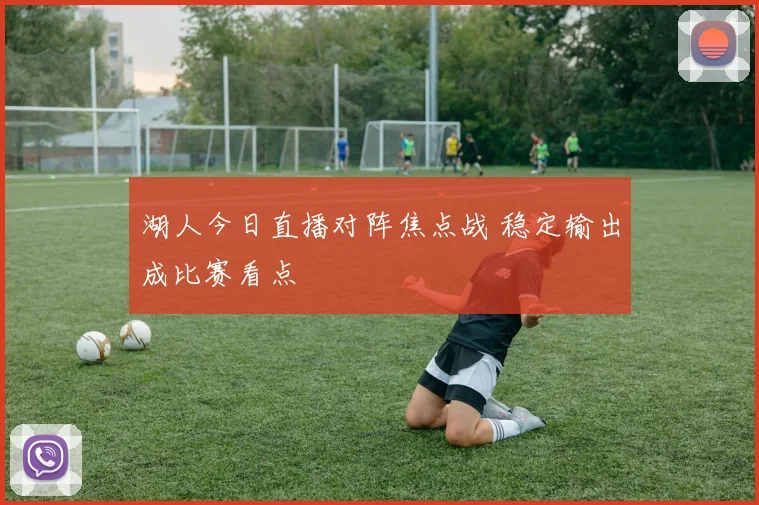 湖人今日直播对阵焦点战 稳定输出成比赛看点