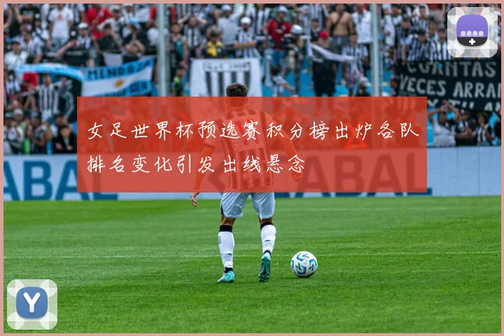 女足世界杯预选赛积分榜出炉各队排名变化引发出线悬念