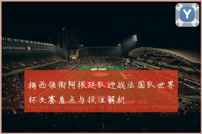 梅西领衔阿根廷队迎战法国队世界杯决赛看点与投注解析
