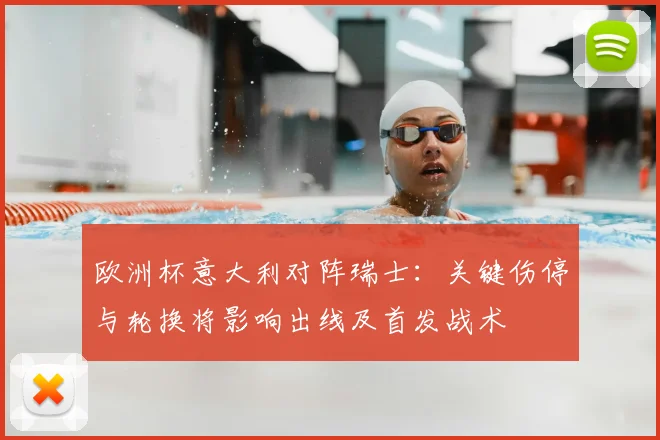 欧洲杯意大利对阵瑞士：关键伤停与轮换将影响出线及首发战术