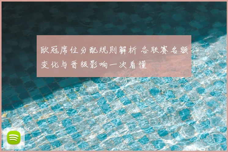 欧冠席位分配规则解析 各联赛名额变化与晋级影响一次看懂