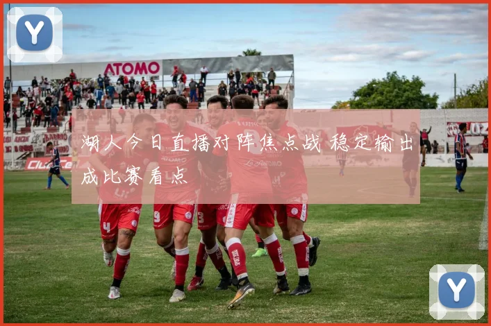 湖人今日直播对阵焦点战 稳定输出成比赛看点